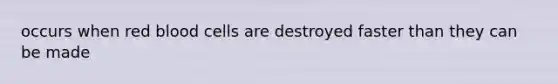 occurs when red blood cells are destroyed faster than they can be made