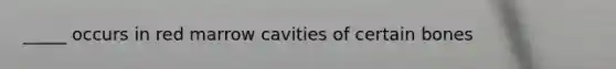 _____ occurs in red marrow cavities of certain bones