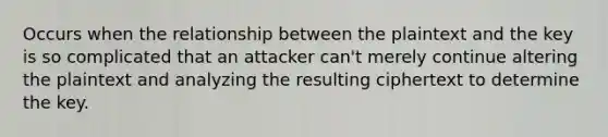 Occurs when the relationship between the plaintext and the key is so complicated that an attacker can't merely continue altering the plaintext and analyzing the resulting ciphertext to determine the key.