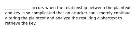 _____________ occurs when the relationship between the plaintext and key is so complicated that an attacker can't merely continue altering the plaintext and analyze the resulting ciphertext to retrieve the key.