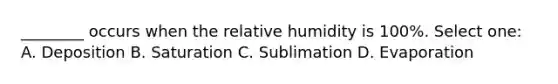 ________ occurs when the relative humidity is 100%. Select one: A. Deposition B. Saturation C. Sublimation D. Evaporation