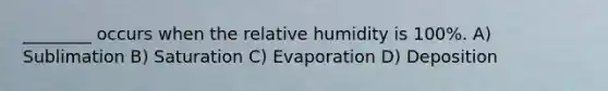 ________ occurs when the relative humidity is 100%. A) Sublimation B) Saturation C) Evaporation D) Deposition