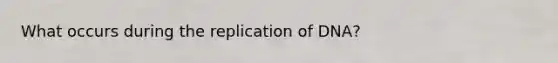 What occurs during the replication of DNA?