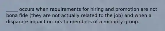 _____ occurs when requirements for hiring and promotion are not bona fide (they are not actually related to the job) and when a disparate impact occurs to members of a minority group.