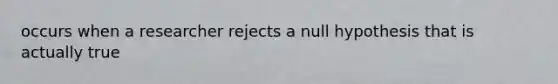 occurs when a researcher rejects a null hypothesis that is actually true