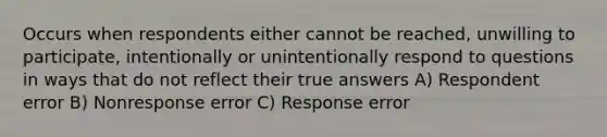 Occurs when respondents either cannot be reached, unwilling to participate, intentionally or unintentionally respond to questions in ways that do not reflect their true answers A) Respondent error B) Nonresponse error C) Response error