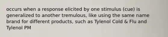 occurs when a response elicited by one stimulus (cue) is generalized to another tremulous, like using the same name brand for different products, such as Tylenol Cold & Flu and Tylenol PM