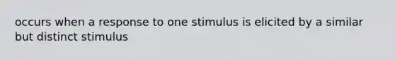 occurs when a response to one stimulus is elicited by a similar but distinct stimulus