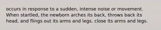 occurs in response to a sudden, intense noise or movement. When startled, the newborn arches its back, throws back its head, and flings out its arms and legs. close its arms and legs.