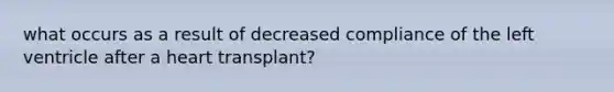 what occurs as a result of decreased compliance of the left ventricle after a heart transplant?