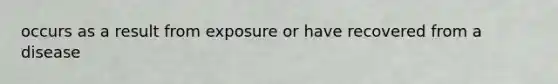 occurs as a result from exposure or have recovered from a disease