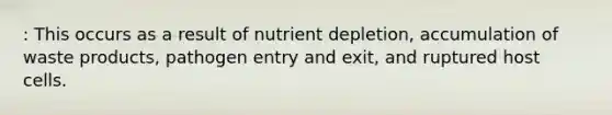 : This occurs as a result of nutrient depletion, accumulation of waste products, pathogen entry and exit, and ruptured host cells.