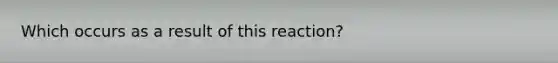 Which occurs as a result of this reaction?