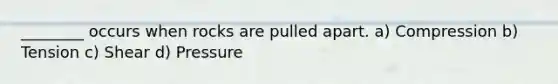 ________ occurs when rocks are pulled apart. a) Compression b) Tension c) Shear d) Pressure