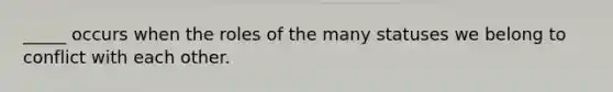 _____ occurs when the roles of the many statuses we belong to conflict with each other.