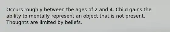 Occurs roughly between the ages of 2 and 4. Child gains the ability to mentally represent an object that is not present. Thoughts are limited by beliefs.