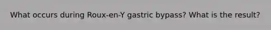 What occurs during Roux-en-Y gastric bypass? What is the result?