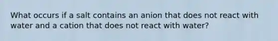 What occurs if a salt contains an anion that does not react with water and a cation that does not react with water?