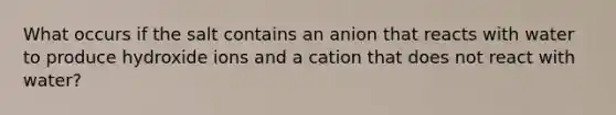 What occurs if the salt contains an anion that reacts with water to produce hydroxide ions and a cation that does not react with water?