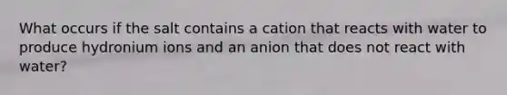 What occurs if the salt contains a cation that reacts with water to produce hydronium ions and an anion that does not react with water?