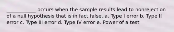 ____________ occurs when the sample results lead to nonrejection of a null hypothesis that is in fact false. a. Type I error b. Type II error c. Type III error d. Type IV error e. Power of a test