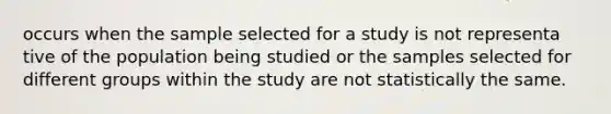 occurs when the sample selected for a study is not representa tive of the population being studied or the samples selected for different groups within the study are not statistically the same.