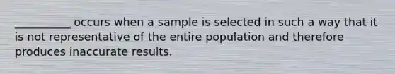 __________ occurs when a sample is selected in such a way that it is not representative of the entire population and therefore produces inaccurate results.