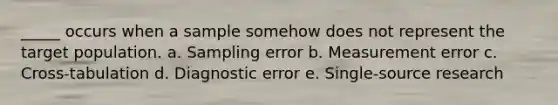 _____ occurs when a sample somehow does not represent the target population. a. Sampling error b. Measurement error c. Cross-tabulation d. Diagnostic error e. Single-source research