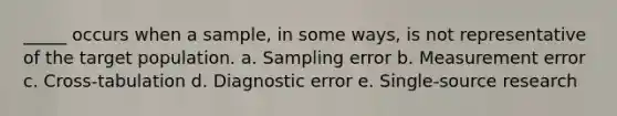 _____ occurs when a sample, in some ways, is not representative of the target population. a. Sampling error b. Measurement error c. Cross-tabulation d. Diagnostic error e. Single-source research