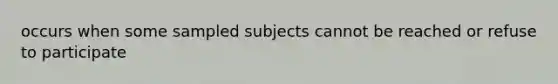 occurs when some sampled subjects cannot be reached or refuse to participate