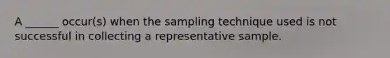 A ______ occur(s) when the sampling technique used is not successful in collecting a representative sample.