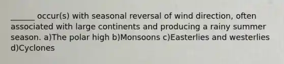 ______ occur(s) with seasonal reversal of wind direction, often associated with large continents and producing a rainy summer season. a)The polar high b)Monsoons c)Easterlies and westerlies d)Cyclones