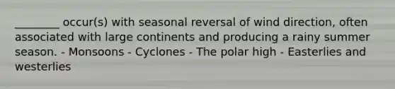 ________ occur(s) with seasonal reversal of wind direction, often associated with large continents and producing a rainy summer season. - Monsoons - Cyclones - The polar high - Easterlies and westerlies