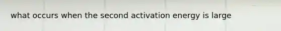 what occurs when the second activation energy is large