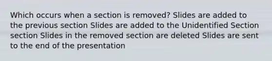 Which occurs when a section is removed? Slides are added to the previous section Slides are added to the Unidentified Section section Slides in the removed section are deleted Slides are sent to the end of the presentation