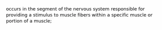 occurs in the segment of the nervous system responsible for providing a stimulus to muscle fibers within a specific muscle or portion of a muscle;