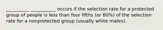 __________ ___________ occurs if the selection rate for a protected group of people is less than four fifths (or 80%) of the selection rate for a nonprotected group (usually white males).