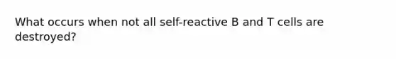 What occurs when not all self-reactive B and T cells are destroyed?