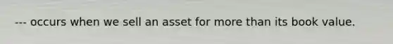 --- occurs when we sell an asset for more than its book value.