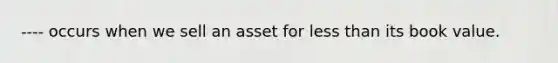 ---- occurs when we sell an asset for less than its book value.