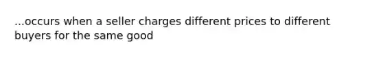 ...occurs when a seller charges different prices to different buyers for the same good