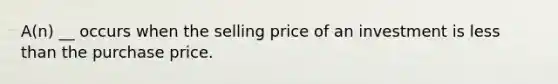 A(n) __ occurs when the selling price of an investment is less than the purchase price.