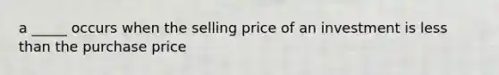 a _____ occurs when the selling price of an investment is less than the purchase price