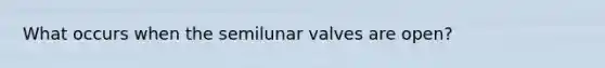 What occurs when the semilunar valves are open?