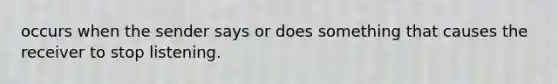 occurs when the sender says or does something that causes the receiver to stop listening.