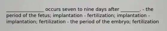 ________________ occurs seven to nine days after ________. - the period of the fetus; implantation - fertilization; implantation - implantation; fertilization - the period of the embryo; fertilization