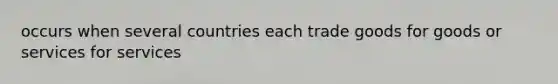 occurs when several countries each trade goods for goods or services for services