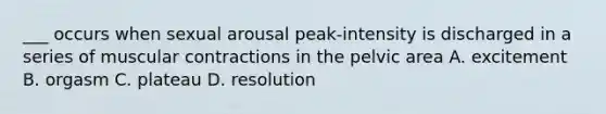 ___ occurs when sexual arousal peak-intensity is discharged in a series of muscular contractions in the pelvic area A. excitement B. orgasm C. plateau D. resolution