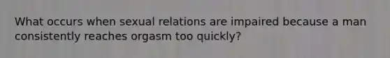 What occurs when sexual relations are impaired because a man consistently reaches orgasm too quickly?