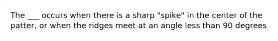 The ___ occurs when there is a sharp "spike" in the center of the patter, or when the ridges meet at an angle less than 90 degrees